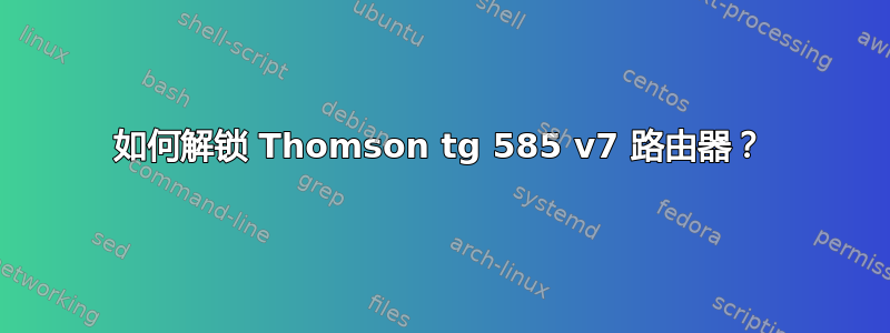 如何解锁 Thomson tg 585 v7 路由器？