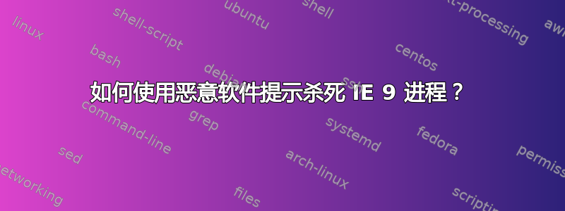 如何使用恶意软件提示杀死 IE 9 进程？