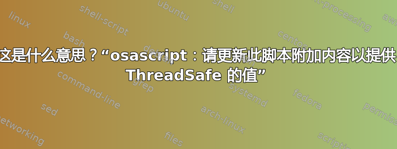 这是什么意思？“osascript：请更新此脚本附加内容以提供 ThreadSafe 的值”