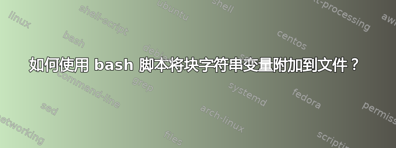 如何使用 bash 脚本将块字符串变量附加到文件？