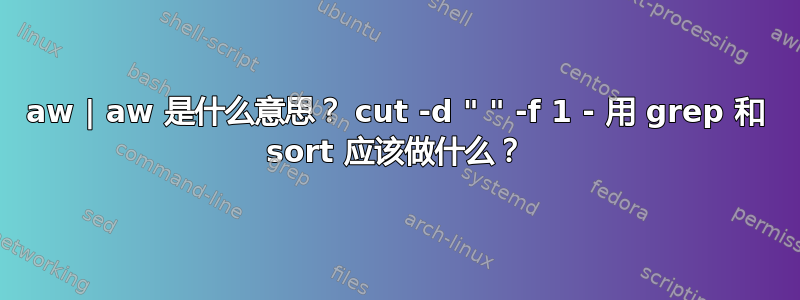 aw | aw 是什么意思？ cut -d " " -f 1 - 用 grep 和 sort 应该做什么？