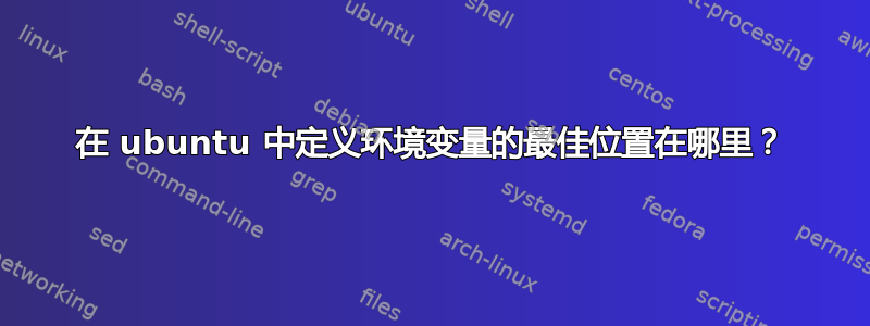 在 ubuntu 中定义环境变量的最佳位置在哪里？