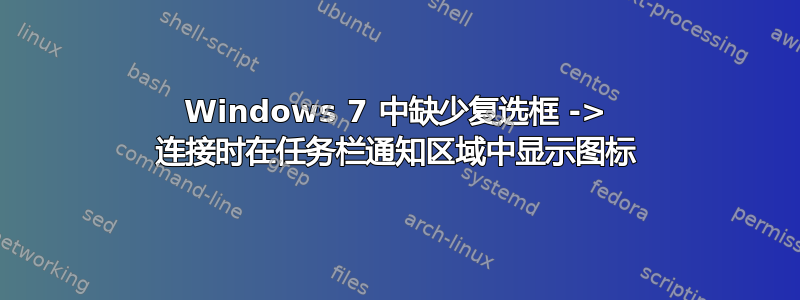 Windows 7 中缺少复选框 -> 连接时在任务栏通知区域中显示图标