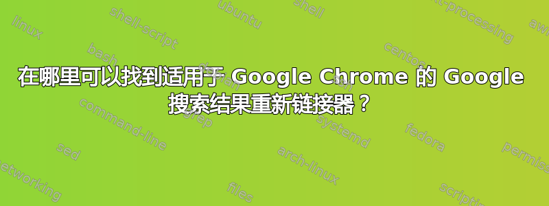 在哪里可以找到适用于 Google Chrome 的 Google 搜索结果重新链接器？