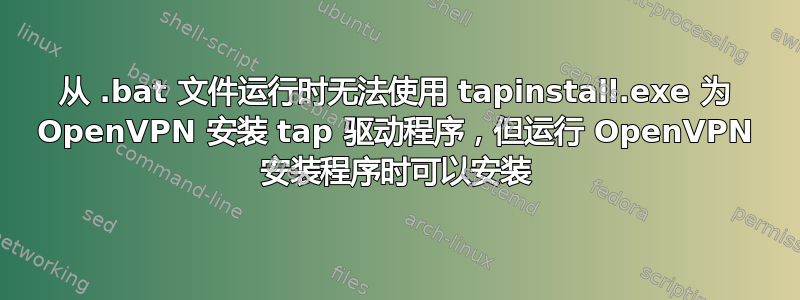 从 .bat 文件运行时无法使用 tapinstall.exe 为 OpenVPN 安装 tap 驱动程序，但运行 OpenVPN 安装程序时可以安装