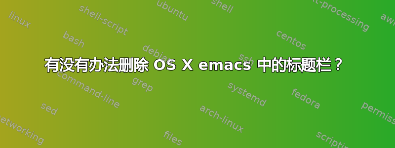 有没有办法删除 OS X emacs 中的标题栏？