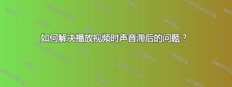 如何解决播放视频时声音滞后的问题？