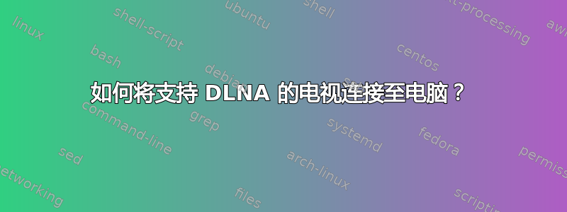 如何将支持 DLNA 的电视连接至电脑？