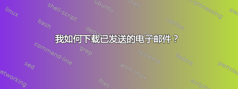 我如何下载已发送的电子邮件？