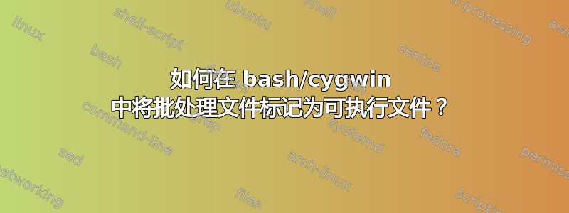 如何在 bash/cygwin 中将批处理文件标记为可执行文件？