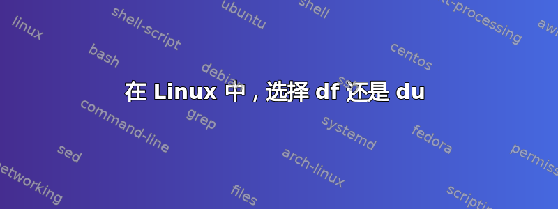 在 Linux 中，选择 df 还是 du