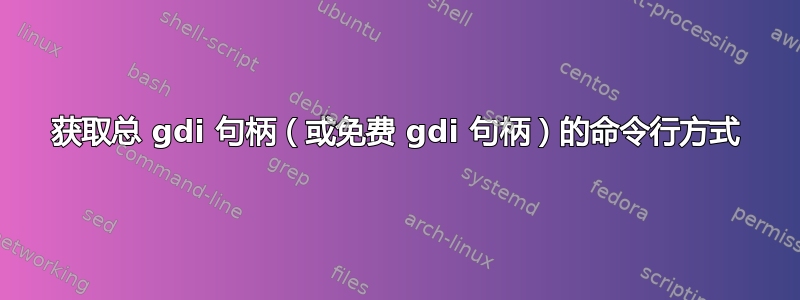 获取总 gdi 句柄（或免费 gdi 句柄）的命令行方式