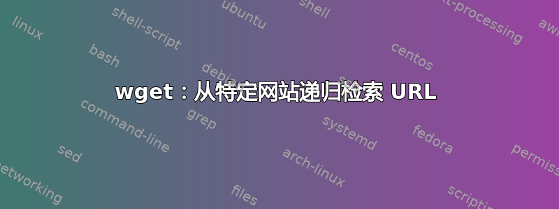 wget：从特定网站递归检索 URL