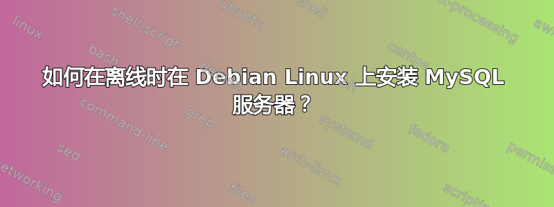 如何在离线时在 Debian Linux 上安装 MySQL 服务器？