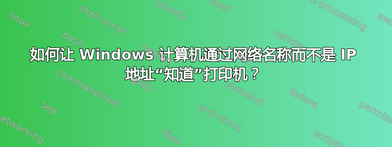 如何让 Windows 计算机通过网络名称而不是 IP 地址“知道”打印机？