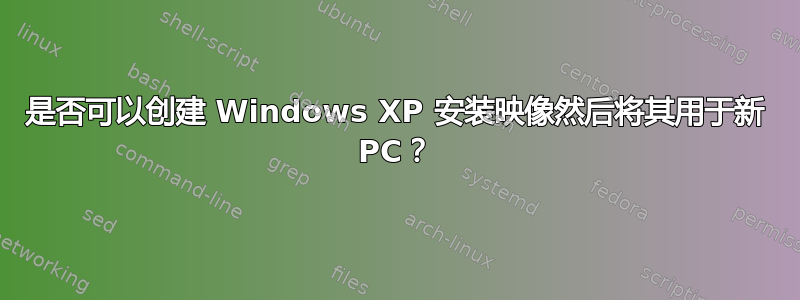 是否可以创建 Windows XP 安装映像然后将其用于新 PC？