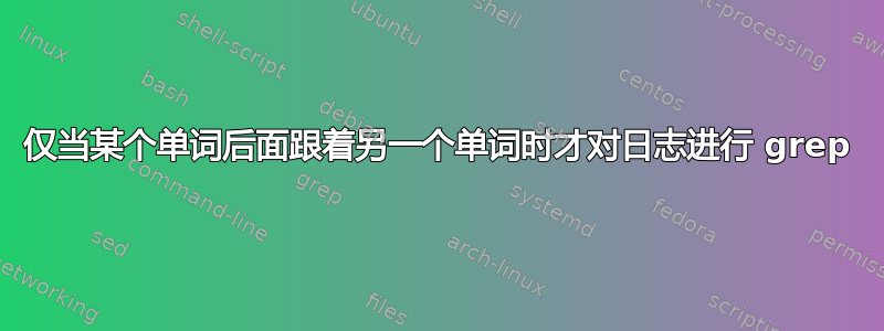 仅当某个单词后面跟着另一个单词时才对日志进行 grep