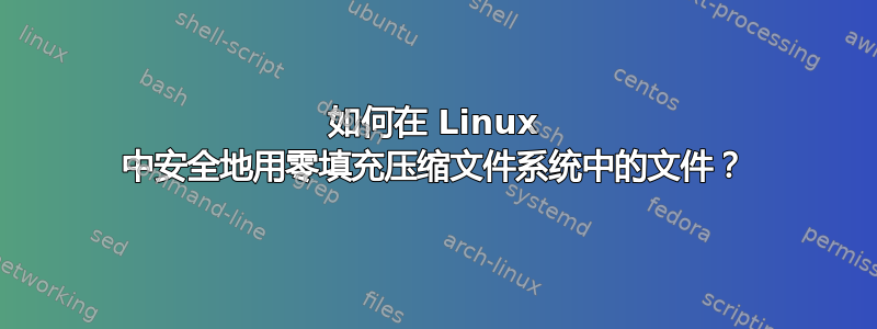 如何在 Linux 中安全地用零填充压缩文件系统中的文件？