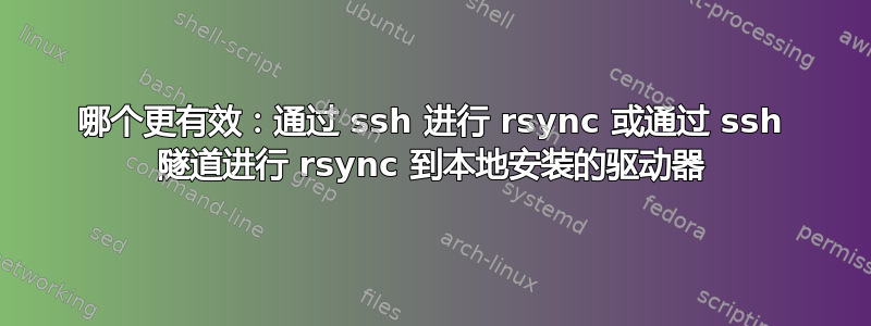 哪个更有效：通过 ssh 进行 rsync 或通过 ssh 隧道进行 rsync 到本地安装的驱动器