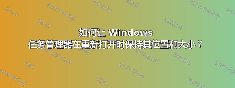 如何让 Windows 任务管理器在重新打开时保持其位置和大小？