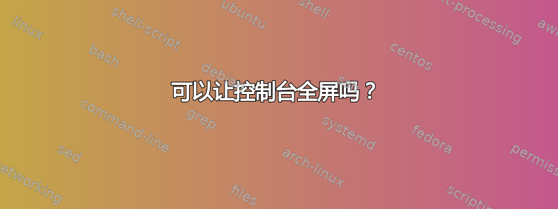 可以让控制台全屏吗？