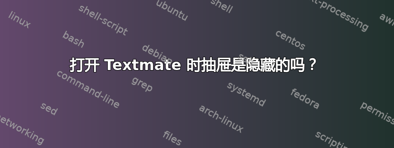 打开 Textmate 时抽屉是隐藏的吗？