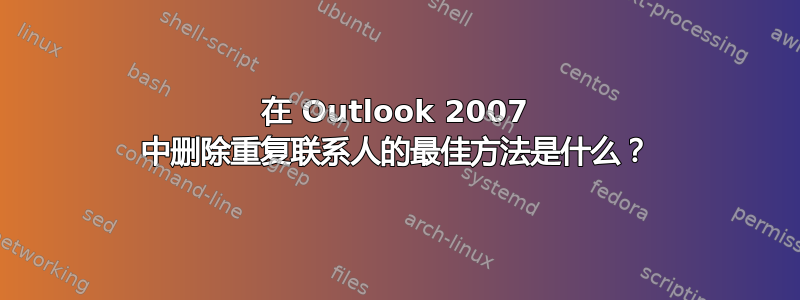 在 Outlook 2007 中删除重复联系人的最佳方法是什么？