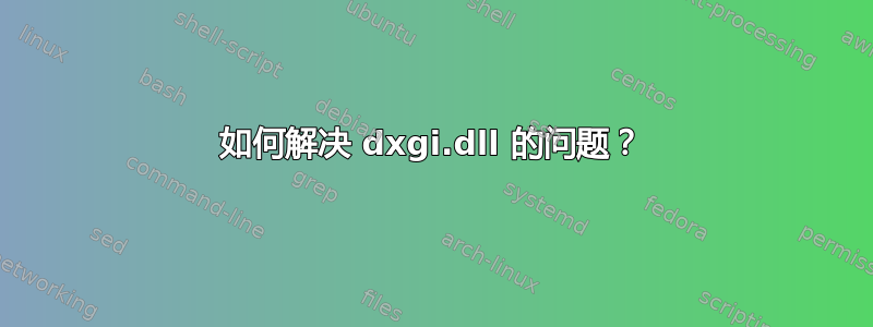 如何解决 dxgi.dll 的问题？