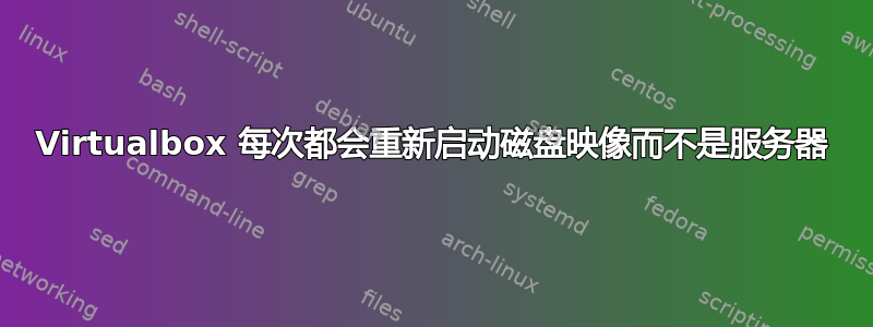 Virtualbox 每次都会重新启动磁盘映像而不是服务器