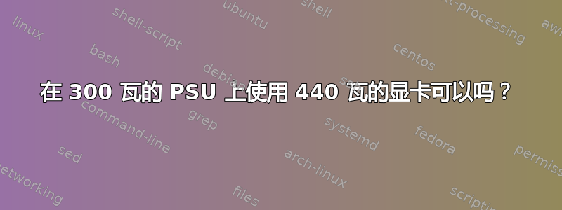 在 300 瓦的 PSU 上使用 440 瓦的显卡可以吗？