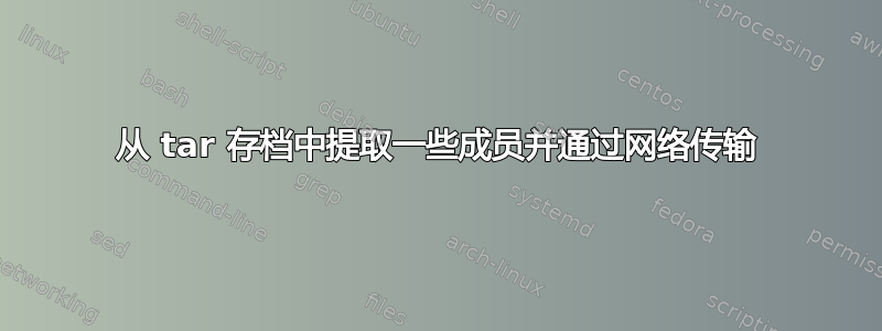 从 tar 存档中提取一些成员并通过网络传输