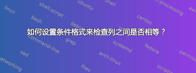 如何设置条件格式来检查列之间是否相等？