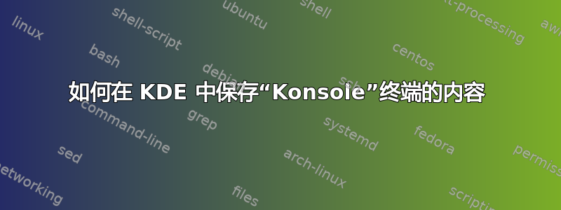 如何在 KDE 中保存“Konsole”终端的内容