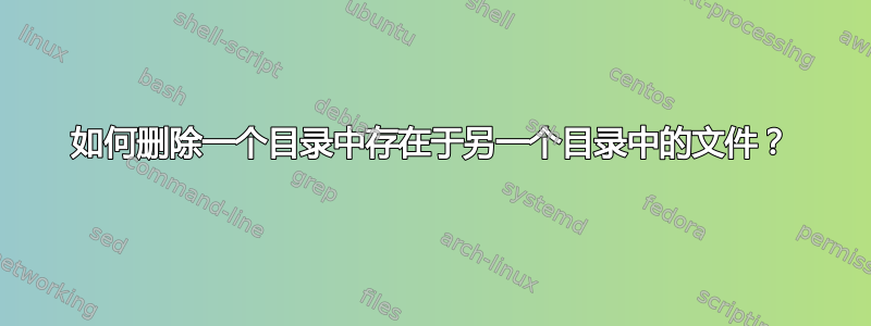 如何删除一个目录中存在于另一个目录中的文件？