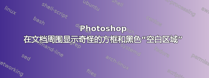 Photoshop 在文档周围显示奇怪的方框和黑色“空白区域”