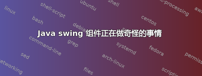 Java swing 组件正在做奇怪的事情