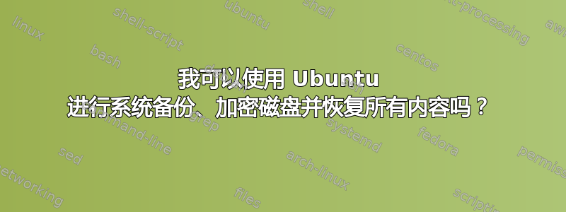 我可以使用 Ubuntu 进行系统备份、加密磁盘并恢复所有内容吗？