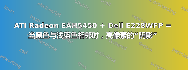 ATI Radeon EAH5450 + Dell E228WFP = 当黑色与浅蓝色相邻时，亮像素的“阴影”