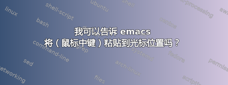 我可以告诉 emacs 将（鼠标中键）粘贴到光标位置吗？