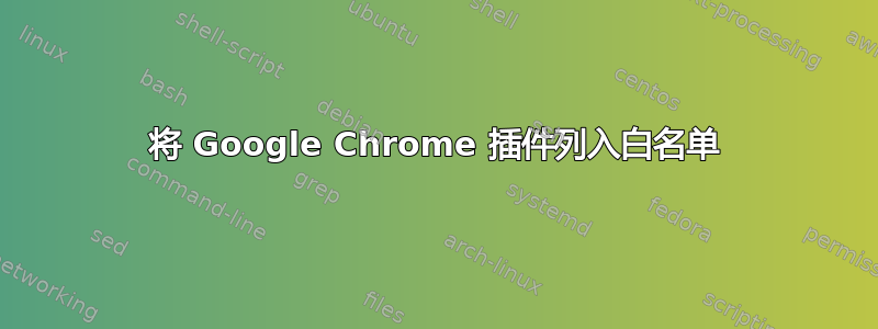 将 Google Chrome 插件列入白名单