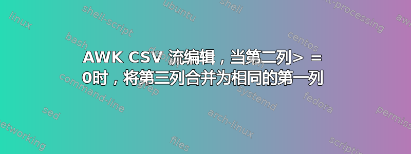 AWK CSV 流编辑，当第二列> = 0时，将第三列合并为相同的第一列