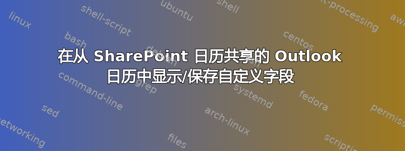 在从 SharePoint 日历共享的 Outlook 日历中显示/保存自定义字段