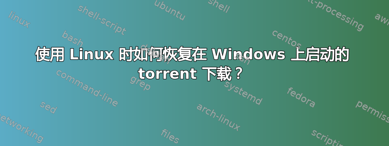 使用 Linux 时如何恢复在 Windows 上启动的 torrent 下载？