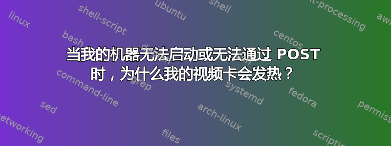 当我的机器无法启动或无法通过 POST 时，为什么我的视频卡会发热？