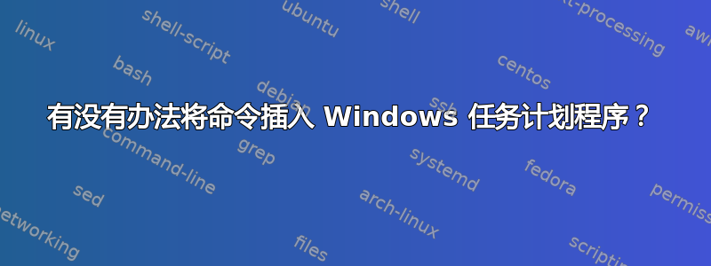 有没有办法将命令插入 Windows 任务计划程序？