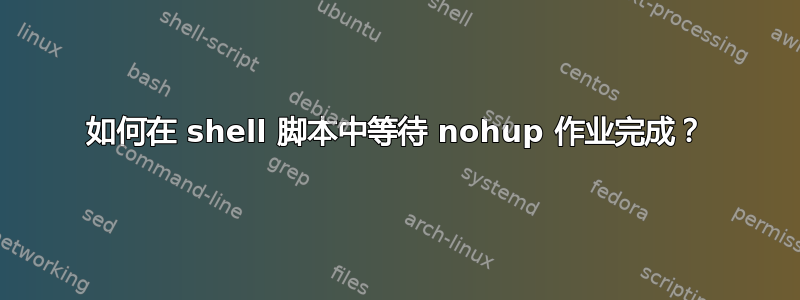 如何在 shell 脚本中等待 nohup 作业完成？