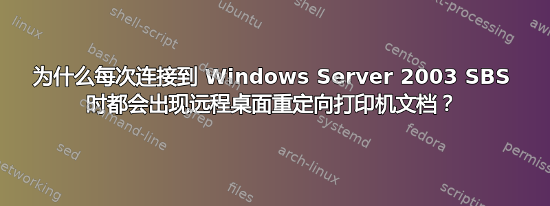 为什么每次连接到 Windows Server 2003 SBS 时都会出现远程桌面重定向打印机文档？