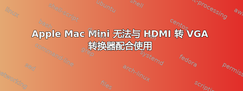 Apple Mac Mini 无法与 HDMI 转 VGA 转换器配合使用