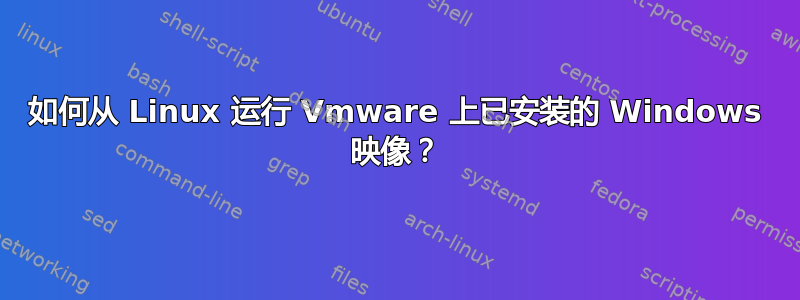 如何从 Linux 运行 Vmware 上已安装的 Windows 映像？