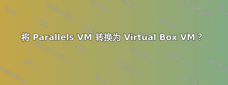 将 Parallels VM 转换为 Virtual Box VM？